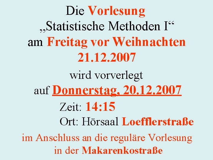 Die Vorlesung „Statistische Methoden I“ am Freitag vor Weihnachten 21. 12. 2007 wird vorverlegt