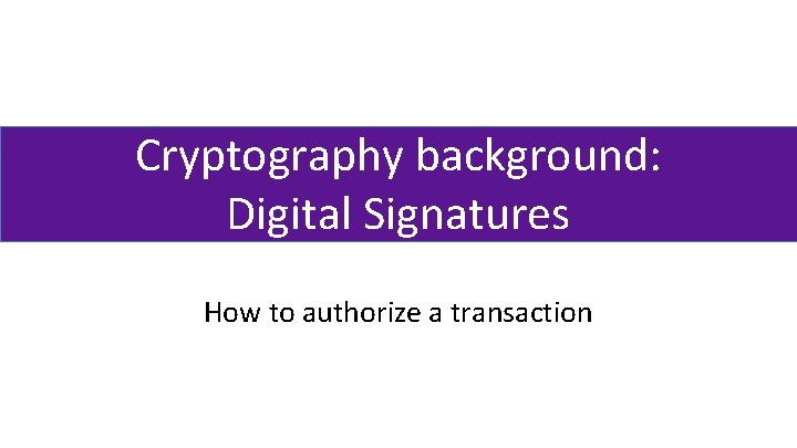 Cryptography background: Digital Signatures How to authorize a transaction 