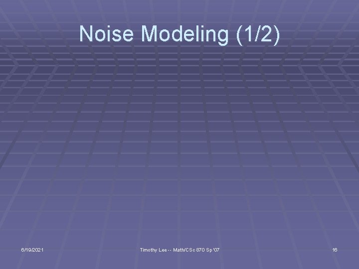 Noise Modeling (1/2) 6/19/2021 Timothy Lee -- Math/CSc 870 Sp '07 16 