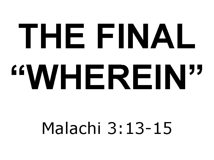 THE FINAL “WHEREIN” Malachi 3: 13 -15 