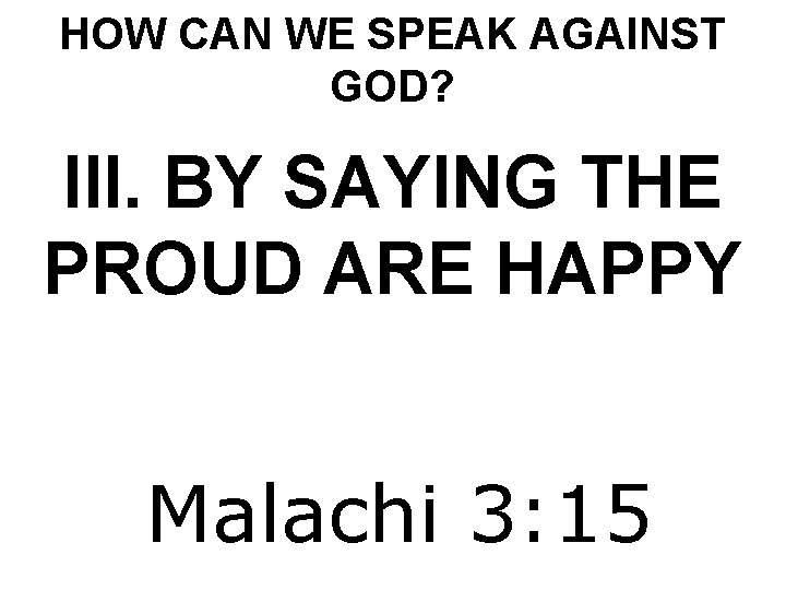 HOW CAN WE SPEAK AGAINST GOD? III. BY SAYING THE PROUD ARE HAPPY Malachi