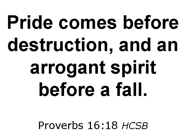 Pride comes before destruction, and an arrogant spirit before a fall. Proverbs 16: 18