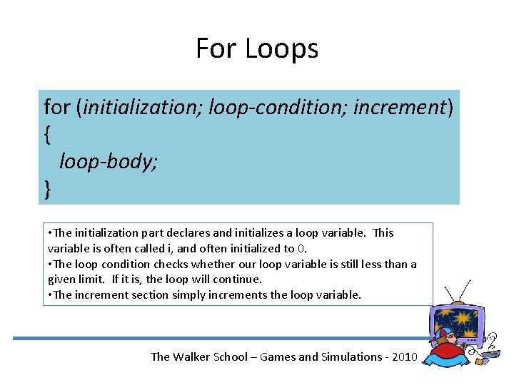 For Loops for (initialization; loop-condition; increment) { loop-body; } • The initialization part declares