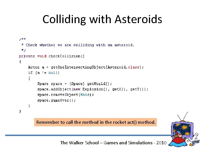 Colliding with Asteroids Remember to call the method in the rocket act() method. The