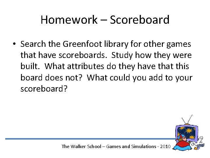 Homework – Scoreboard • Search the Greenfoot library for other games that have scoreboards.