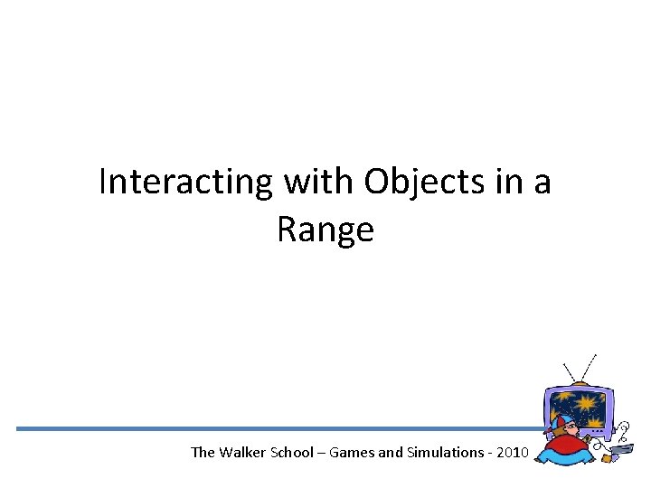 Interacting with Objects in a Range The Walker School – Games and Simulations -
