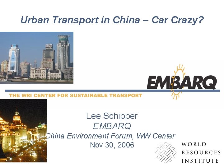 Urban Transport in China – Car Crazy? Lee Schipper EMBARQ China Environment Forum, WW