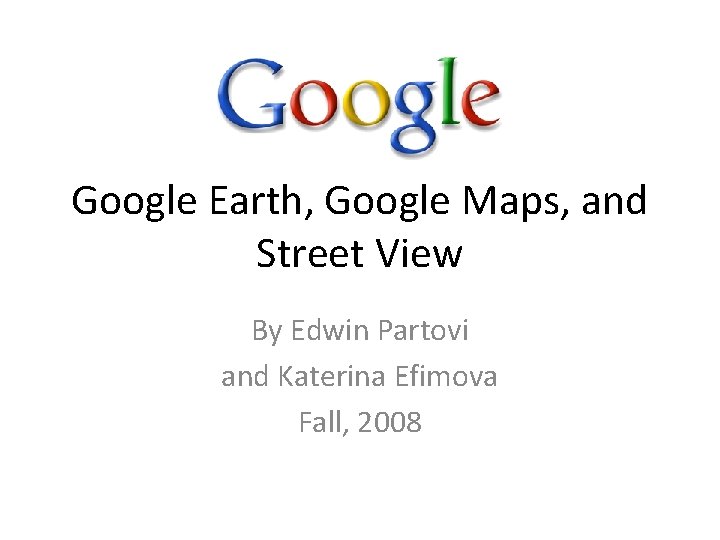 Google Earth, Google Maps, and Street View By Edwin Partovi and Katerina Efimova Fall,