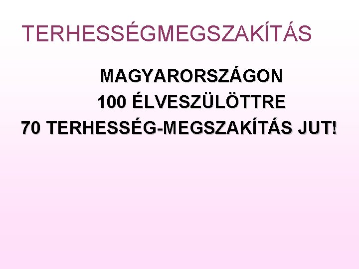 TERHESSÉGMEGSZAKÍTÁS MAGYARORSZÁGON 100 ÉLVESZÜLÖTTRE 70 TERHESSÉG-MEGSZAKÍTÁS JUT! 