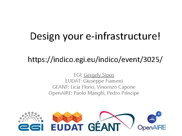Design your e-infrastructure! https: //indico. egi. eu/indico/event/3025/ EGI: Gergely Sipos EUDAT: Giuseppe Fiameni GEANT: