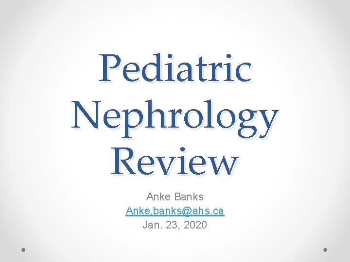 Pediatric Nephrology Review Anke Banks Anke. banks@ahs. ca Jan. 23, 2020 