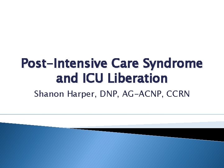 Post-Intensive Care Syndrome and ICU Liberation Shanon Harper, DNP, AG-ACNP, CCRN 