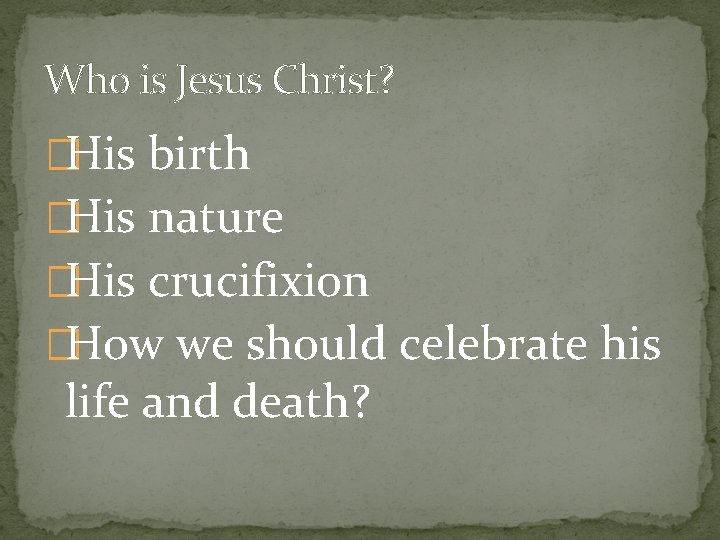 Who is Jesus Christ? �His birth �His nature �His crucifixion �How we should celebrate