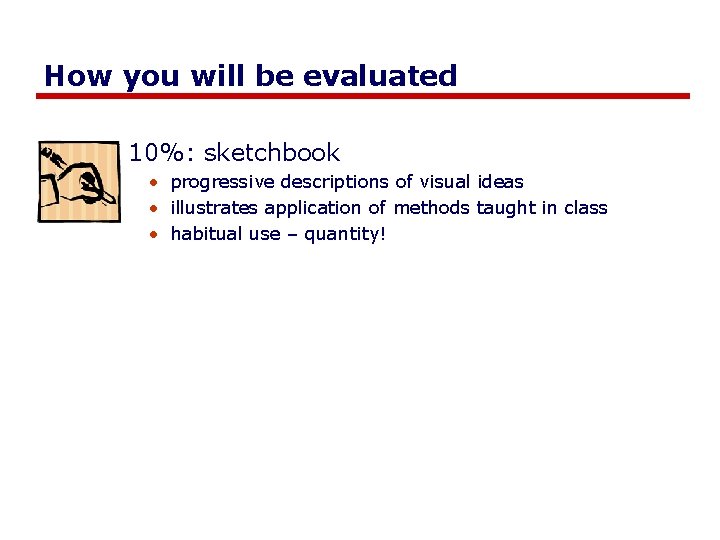How you will be evaluated 10%: sketchbook • progressive descriptions of visual ideas • How you will be evaluated 10%: sketchbook • progressive descriptions of visual ideas •