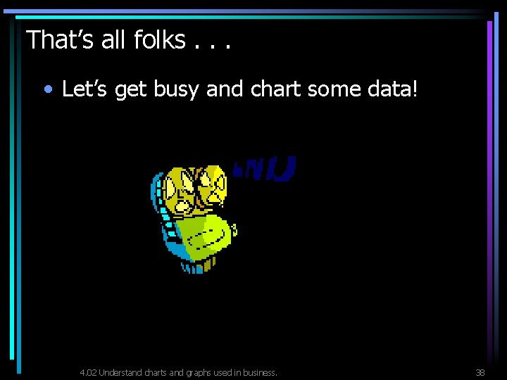 That’s all folks. . . • Let’s get busy and chart some data! 4.