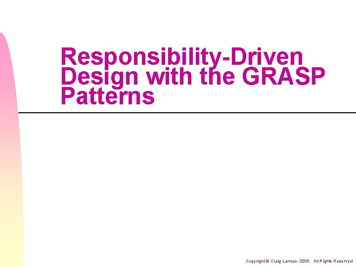 Responsibility-Driven Design with the GRASP Patterns Copyright © Craig Larman. 2000 All Rights Reserved