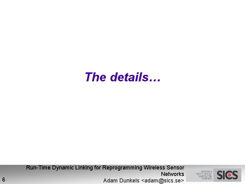 The details… 6 Run-Time Dynamic Linking for Reprogramming Wireless Sensor Networks Adam Dunkels <adam@sics.