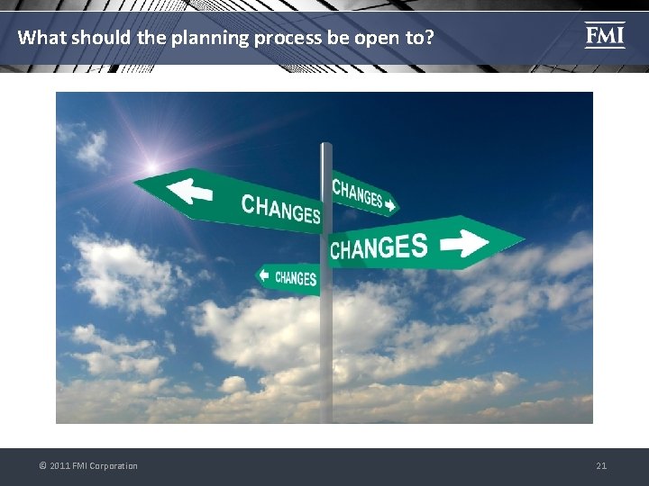 What should the planning process be open to? © 2011 FMI Corporation 21 