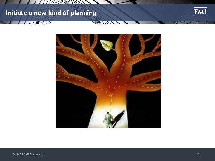 Initiate a new kind of planning © 2011 FMI Corporation 6 