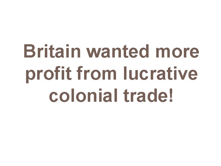 Britain wanted more profit from lucrative colonial trade! 