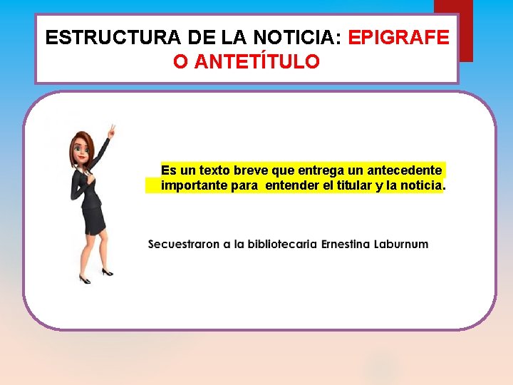 ESTRUCTURA DE LA. NOTICIA: EPIGRAFE O ANTETÍTULO Es un texto breve que entrega un