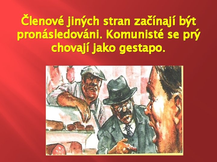Členové jiných stran začínají být pronásledováni. Komunisté se prý chovají jako gestapo. 