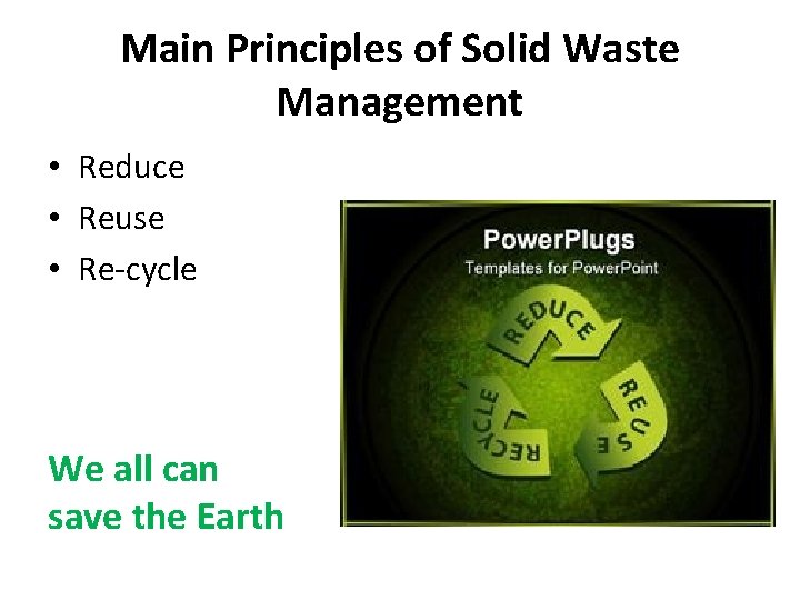 Main Principles of Solid Waste Management • Reduce • Reuse • Re-cycle We all