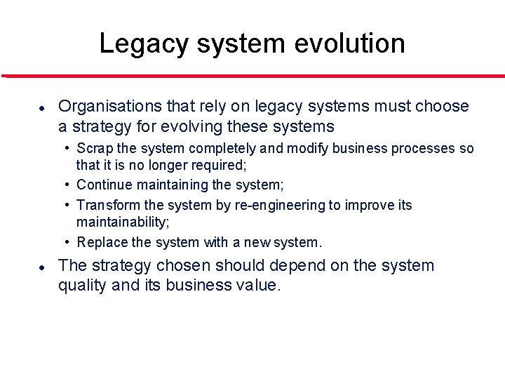 Legacy system evolution l Organisations that rely on legacy systems must choose a strategy