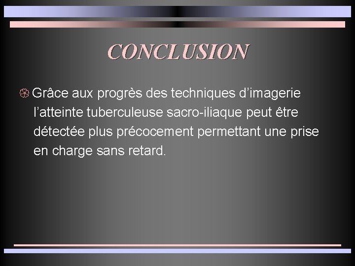 CONCLUSION { Grâce aux progrès des techniques d’imagerie l’atteinte tuberculeuse sacro-iliaque peut être détectée