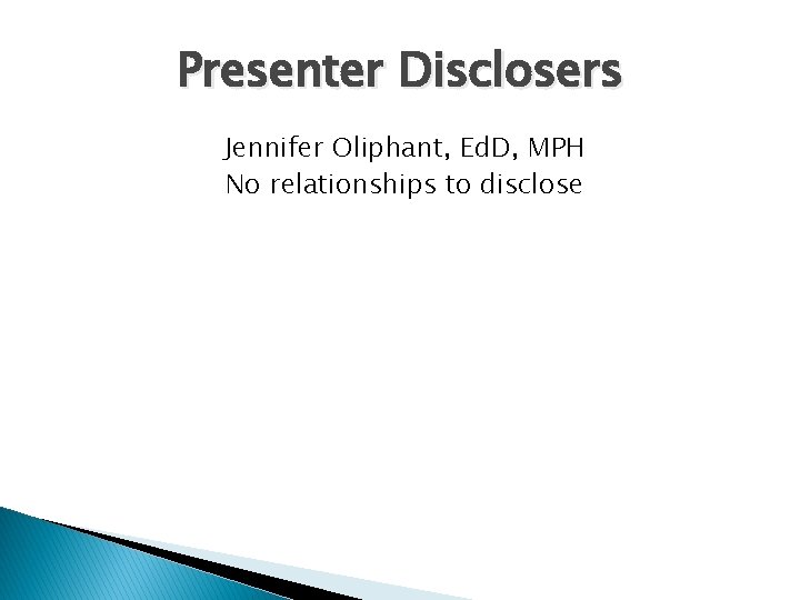 Presenter Disclosers Jennifer Oliphant, Ed. D, MPH No relationships to disclose 