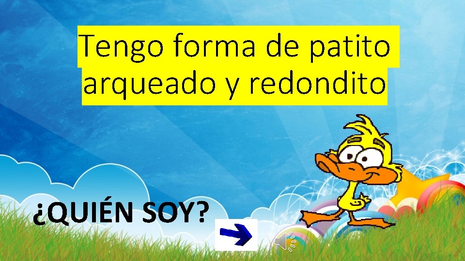 Tengo forma de patito arqueado y redondito ¿QUIÉN SOY? 