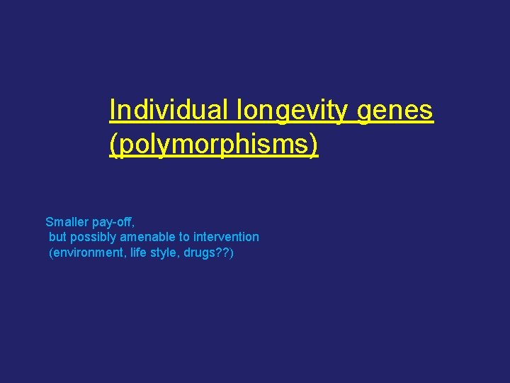 Individual longevity genes (polymorphisms) Smaller pay-off, but possibly amenable to intervention (environment, life style,