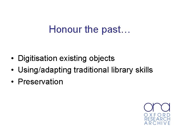 Honour the past… • Digitisation existing objects • Using/adapting traditional library skills • Preservation