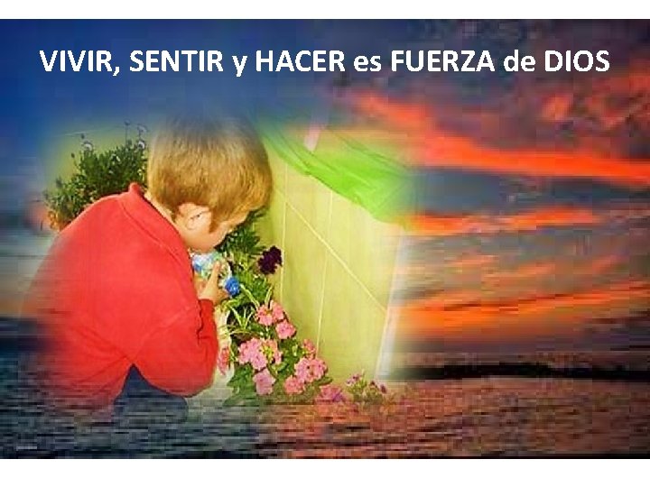 VIVIR, SENTIR y HACER es FUERZA de DIOS 