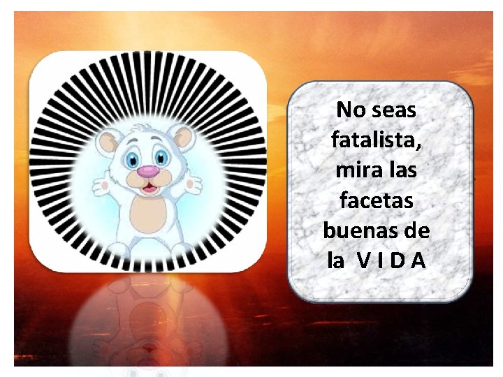 No seas fatalista, mira las facetas buenas de la V I D A 