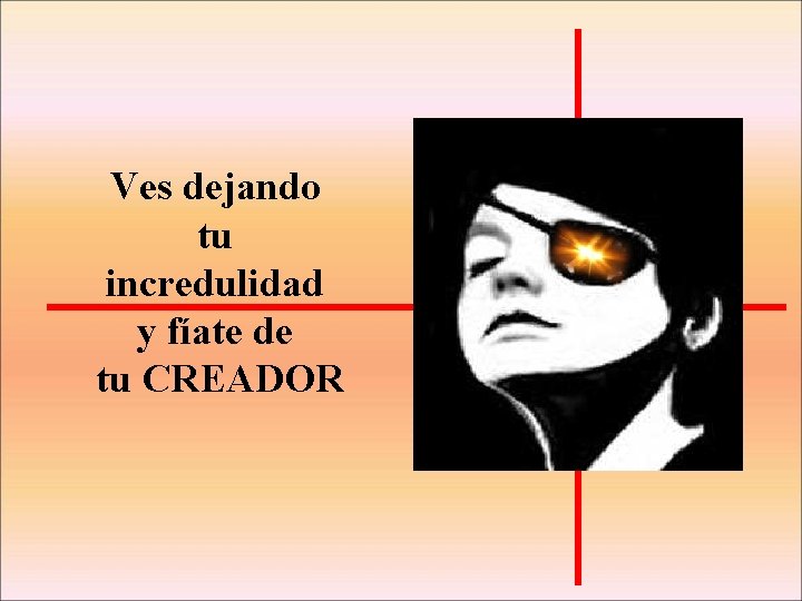 Ves dejando tu incredulidad y fíate de tu CREADOR 