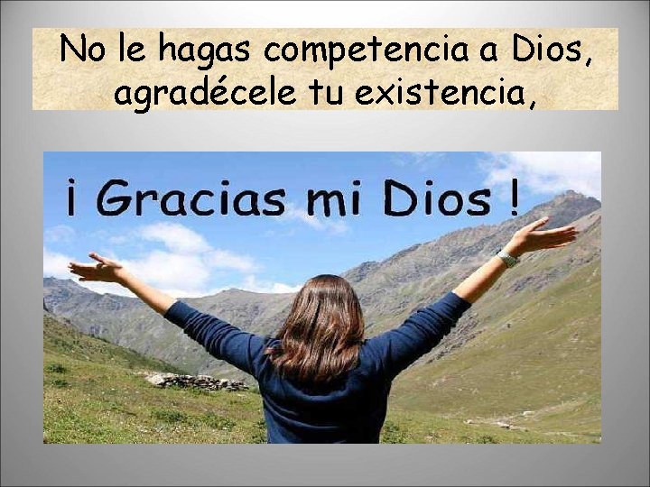 No le hagas competencia a Dios, agradécele tu existencia, 