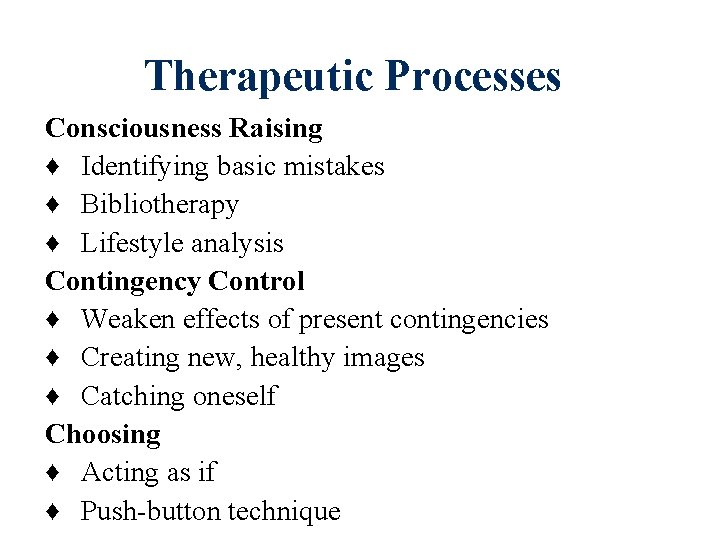 Therapeutic Processes Consciousness Raising ♦ Identifying basic mistakes ♦ Bibliotherapy ♦ Lifestyle analysis Contingency Therapeutic Processes Consciousness Raising ♦ Identifying basic mistakes ♦ Bibliotherapy ♦ Lifestyle analysis Contingency