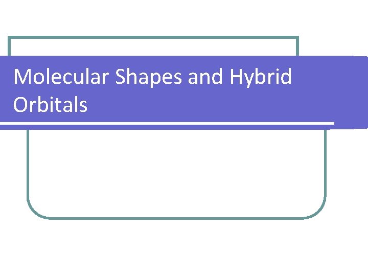 Molecular Shapes and Hybrid Orbitals 