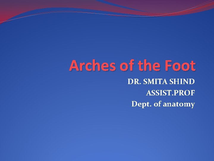 Arches of the Foot DR. SMITA SHIND ASSIST. PROF Dept. of anatomy 