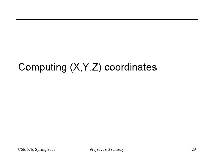 Computing (X, Y, Z) coordinates CSE 576, Spring 2008 Projective Geometry 29 