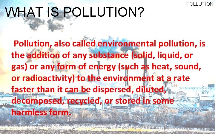 WHAT IS POLLUTION? POLLUTION Pollution, also called environmental pollution, is the addition of any