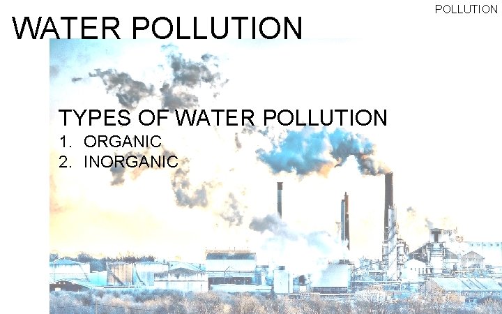 WATER POLLUTION TYPES OF WATER POLLUTION 1. ORGANIC 2. INORGANIC POLLUTION 