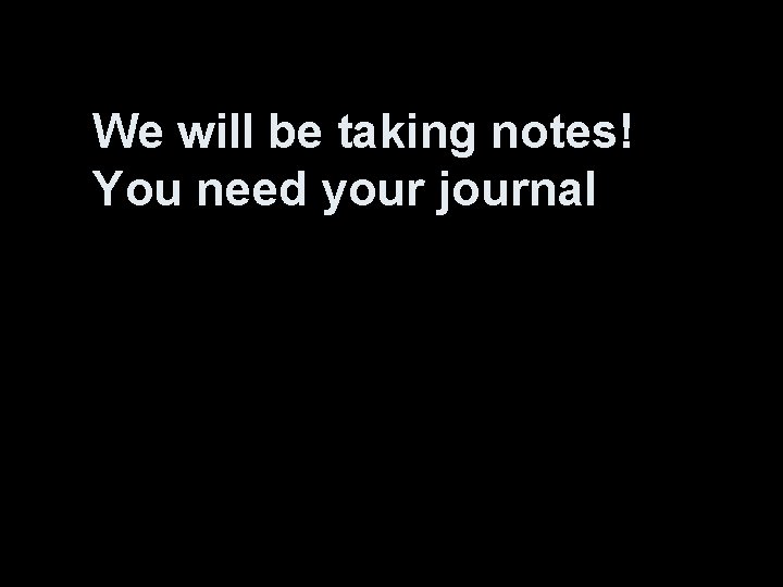 We will be taking notes! You need your journal 