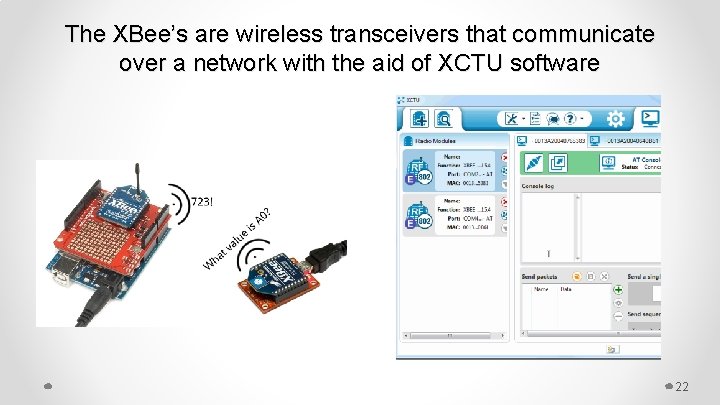 The XBee’s are wireless transceivers that communicate over a network with the aid of