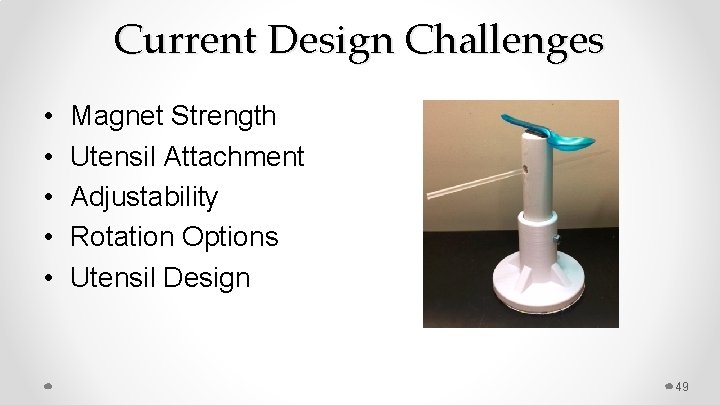 Current Design Challenges • • • Magnet Strength Utensil Attachment Adjustability Rotation Options Utensil