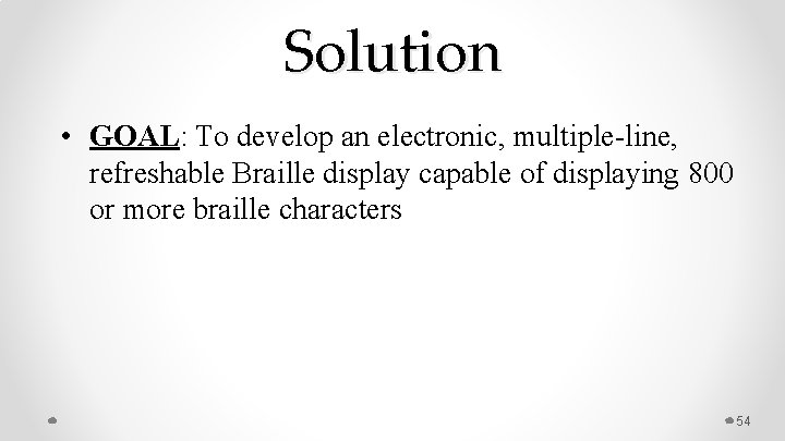 Solution • GOAL: To develop an electronic, multiple-line, refreshable Braille display capable of displaying
