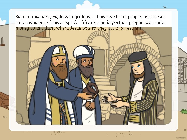 Some important people were jealous of how much the people loved Jesus. Judas was