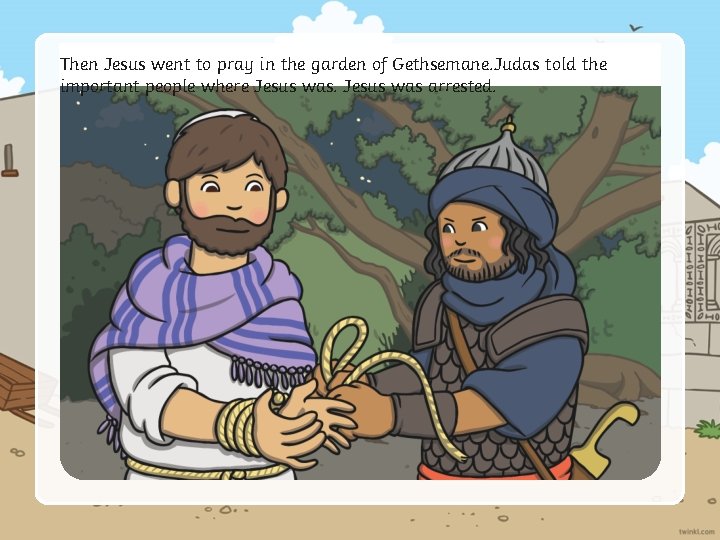 Then Jesus went to pray in the garden of Gethsemane. Judas told the important