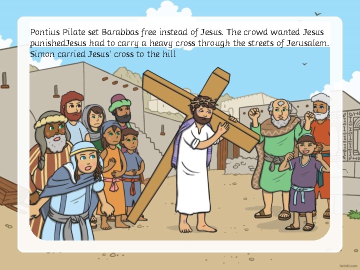 Pontius Pilate set Barabbas free instead Jesus. Thehill crowd wanted Jesus Simon carried Jesus’
